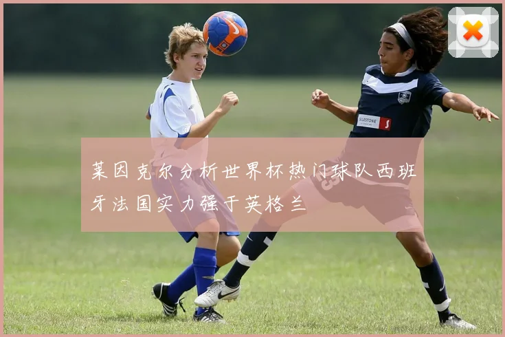 莱因克尔分析世界杯热门球队西班牙法国实力强于英格兰
