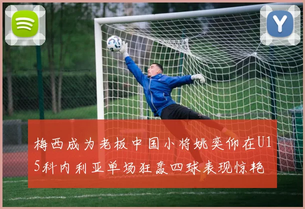 梅西成为老板中国小将姚奕仰在U15科内利亚单场狂轰四球表现惊艳