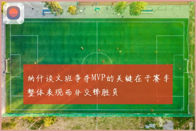 纳什谈文班争夺MVP的关键在于赛季整体表现而非交锋胜负