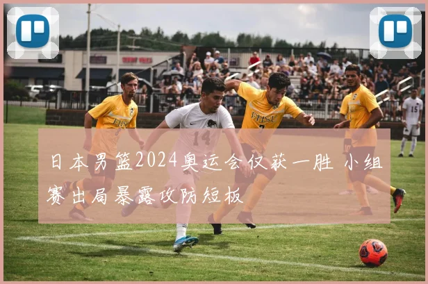 日本男篮2024奥运会仅获一胜 小组赛出局暴露攻防短板
