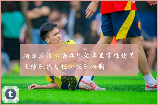 梅尔顿信心满满称若库里霍福德复出球队能与任何强队抗衡