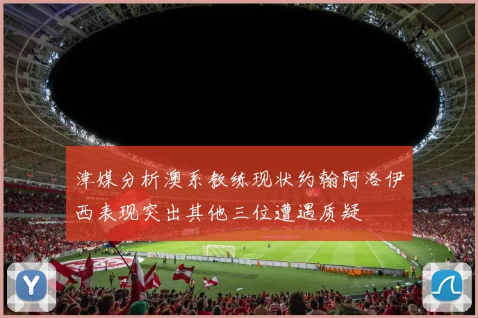 津媒分析澳系教练现状约翰阿洛伊西表现突出其他三位遭遇质疑