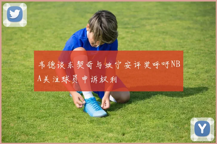 韦德谈东契奇与坎宁安评奖呼吁NBA关注球员申诉权利