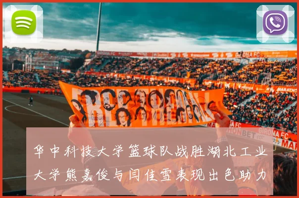 华中科技大学篮球队战胜湖北工业大学熊嘉俊与闫佳雪表现出色助力胜利