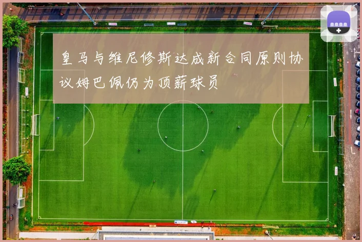 皇马与维尼修斯达成新合同原则协议姆巴佩仍为顶薪球员