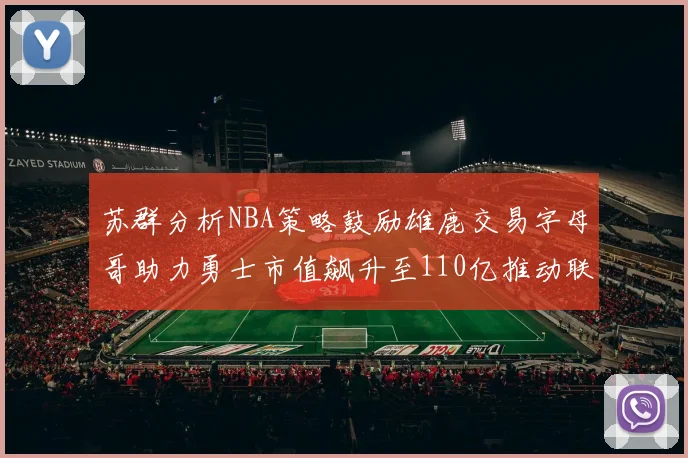 苏群分析NBA策略鼓励雄鹿交易字母哥助力勇士市值飙升至110亿推动联盟整体升值