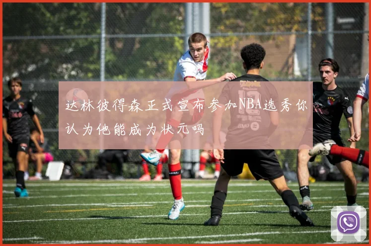 达林彼得森正式宣布参加NBA选秀你认为他能成为状元吗