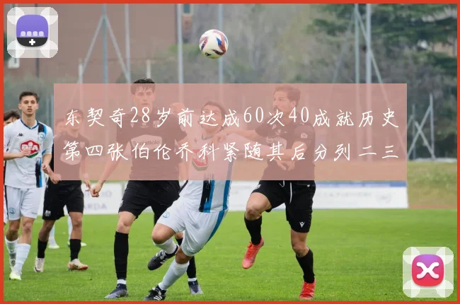 东契奇28岁前达成60次40成就历史第四张伯伦乔科紧随其后分列二三位