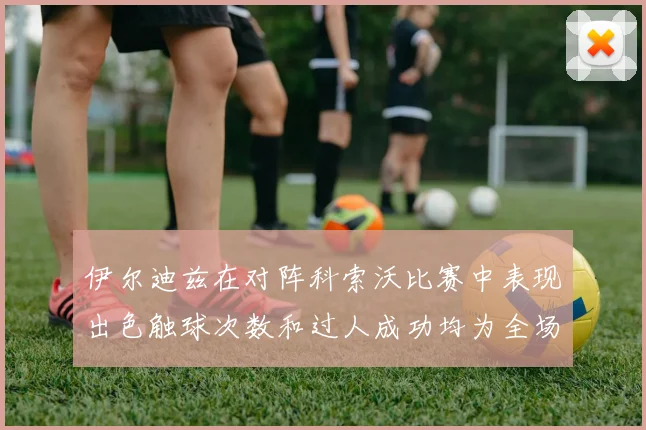 伊尔迪兹在对阵科索沃比赛中表现出色触球次数和过人成功均为全场最高